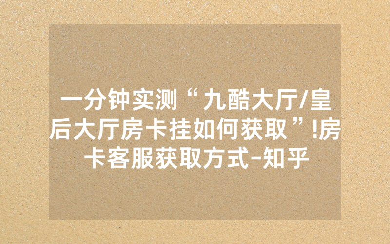 一分钟实测“九酷大厅/皇后大厅房卡挂如何获取”!房卡客服获取方式-知乎