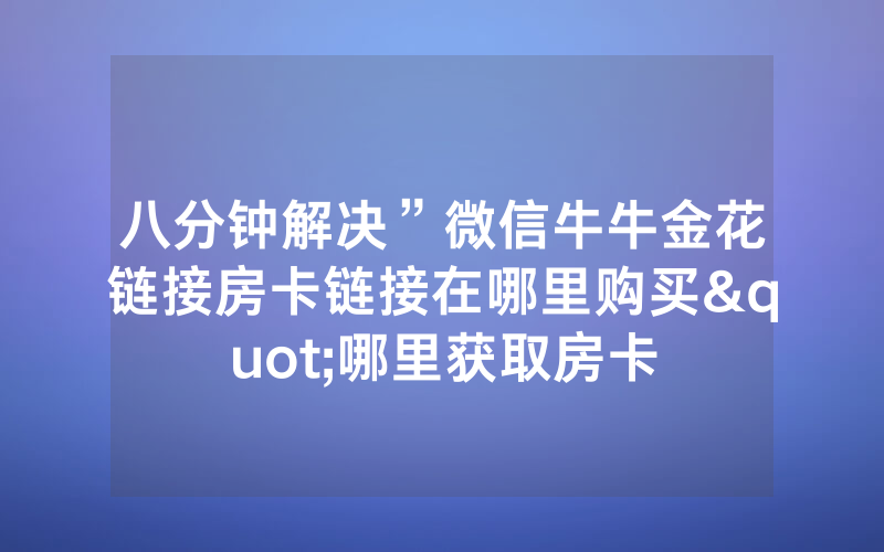 八分钟解决”微信牛牛金花链接房卡链接在哪里购买"哪里获取房卡