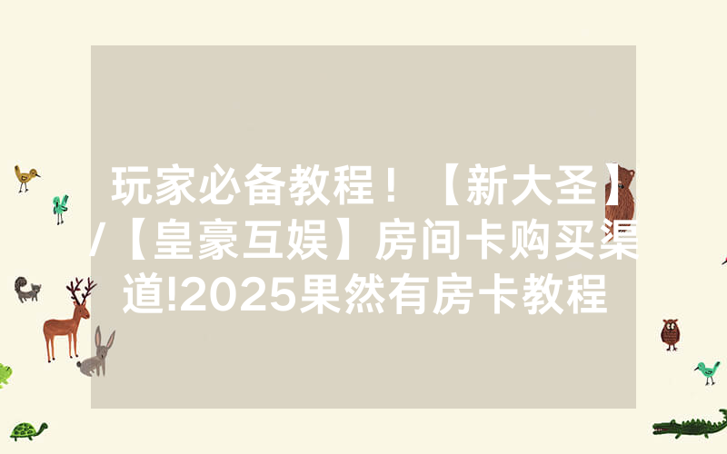 玩家必备教程！【新大圣】/【皇豪互娱】房间卡购买渠道!2025果然有房卡教程