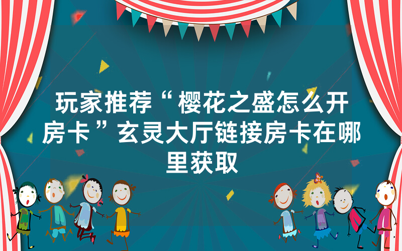 玩家推荐“樱花之盛怎么开房卡”玄灵大厅链接房卡在哪里获取