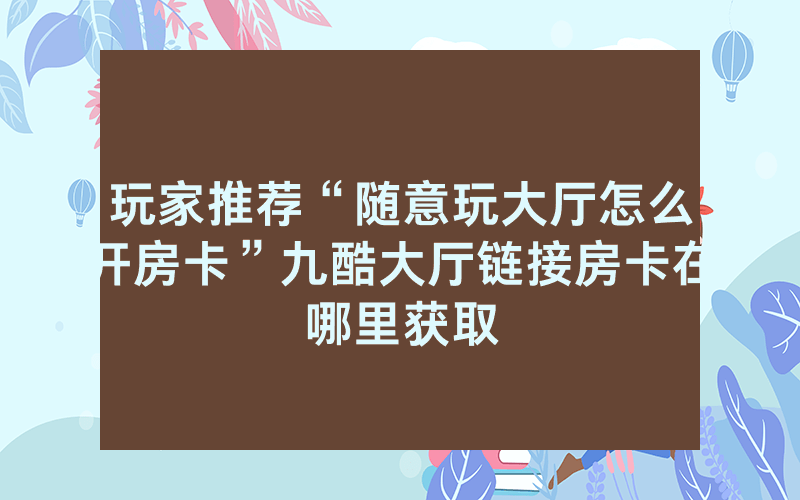玩家推荐“随意玩大厅怎么开房卡”九酷大厅链接房卡在哪里获取