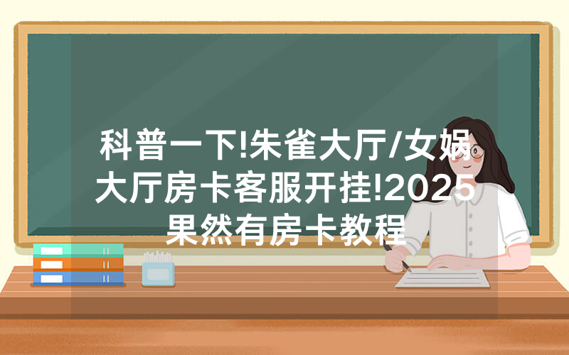 科普一下!朱雀大厅/女娲大厅房卡客服开挂!2025果然有房卡教程