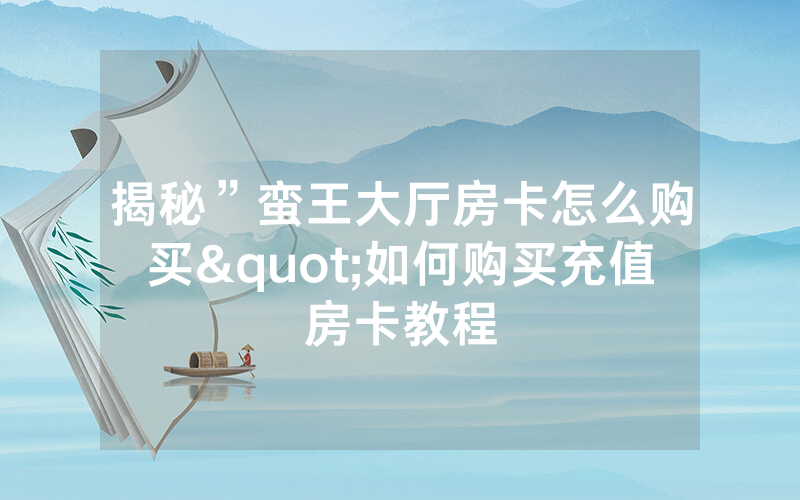 揭秘”蛮王大厅房卡怎么购买"如何购买充值房卡教程