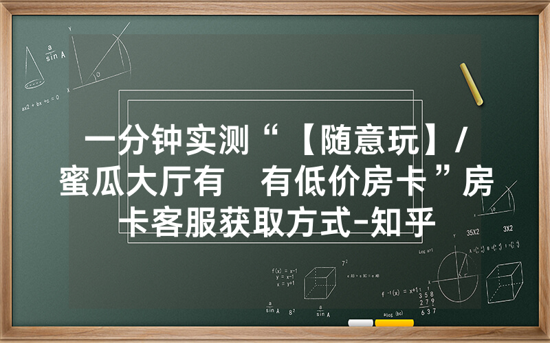一分钟实测“【随意玩】/蜜瓜大厅有沒有低价房卡”房卡客服获取方式-知乎