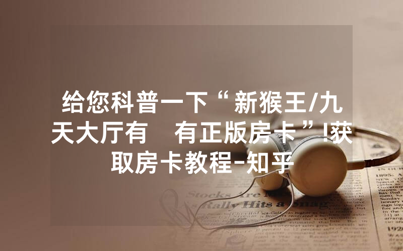 给您科普一下“新猴王/九天大厅有沒有正版房卡”!获取房卡教程-知乎