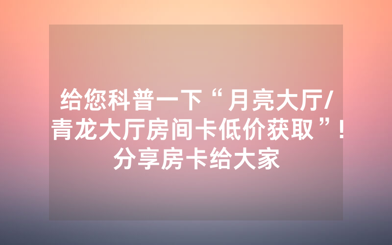 给您科普一下“月亮大厅/青龙大厅房间卡低价获取”!分享房卡给大家