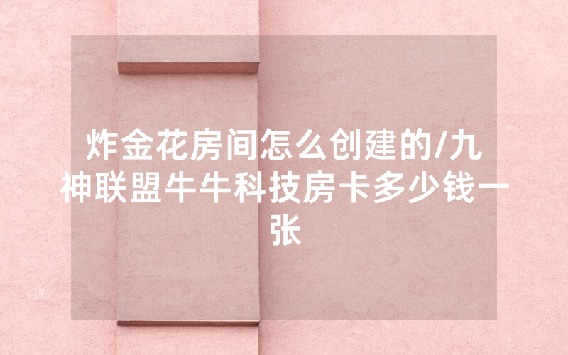 炸金花房间怎么创建的/九神联盟牛牛科技房卡多少钱一张