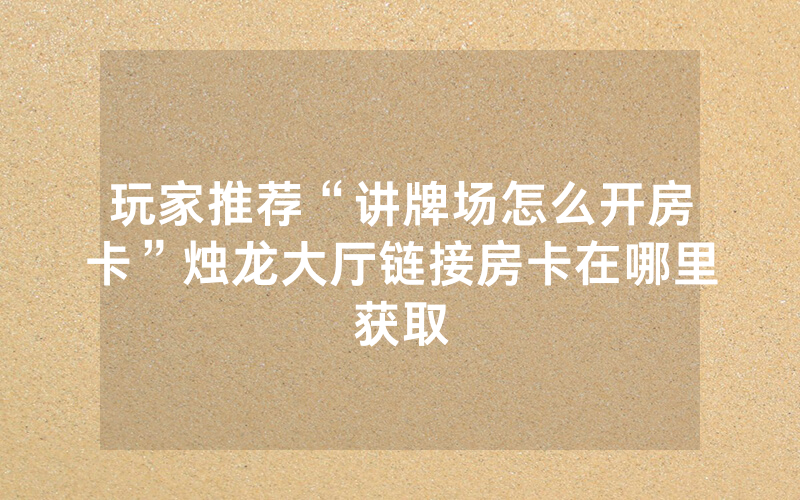 玩家推荐“讲牌场怎么开房卡”烛龙大厅链接房卡在哪里获取