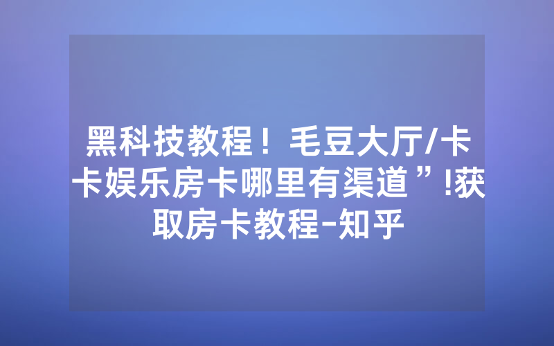 黑科技教程！毛豆大厅/卡卡娱乐房卡哪里有渠道”!获取房卡教程-知乎