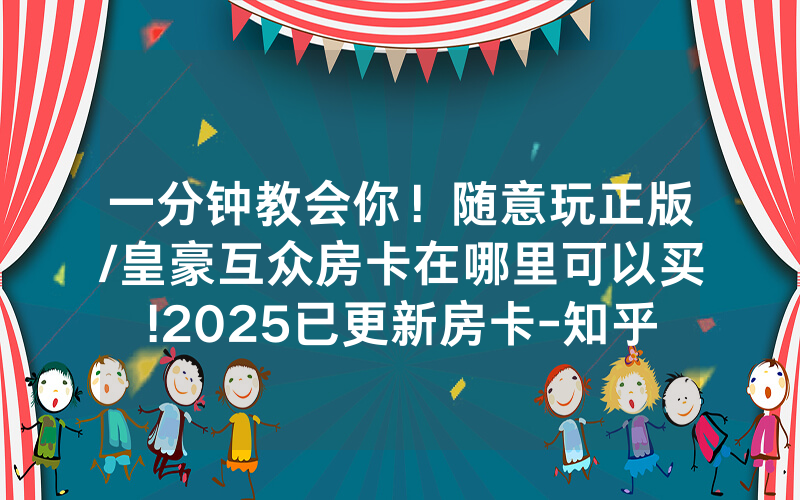 一分钟教会你！随意玩正版/皇豪互众房卡在哪里可以买!2025已更新房卡-知乎