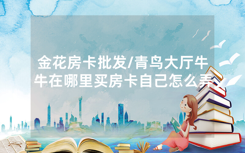 金花房卡批发/青鸟大厅牛牛在哪里买房卡自己怎么弄