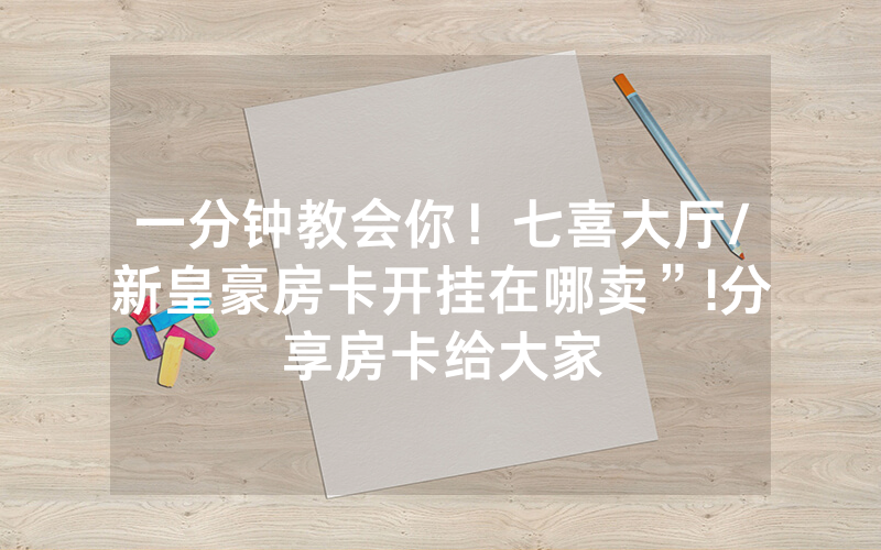 一分钟教会你！七喜大厅/新皇豪房卡开挂在哪卖”!分享房卡给大家