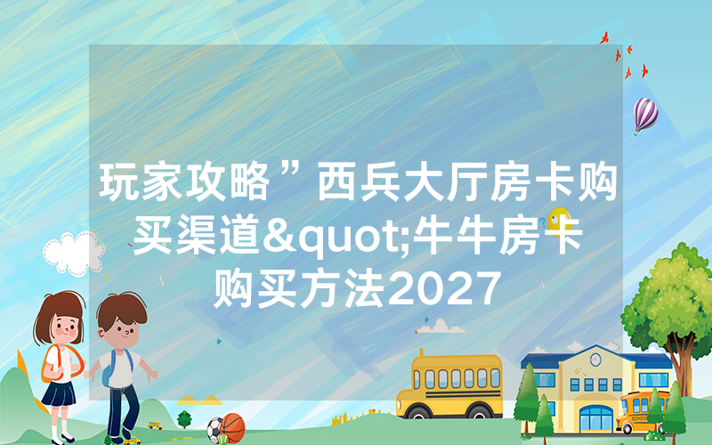 玩家攻略”西兵大厅房卡购买渠道"牛牛房卡购买方法2027