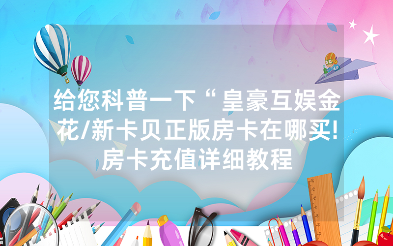 给您科普一下“皇豪互娱金花/新卡贝正版房卡在哪买!房卡充值详细教程