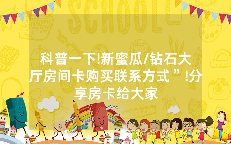 科普一下!新蜜瓜/钻石大厅房间卡购买联系方式”!分享房卡给大家