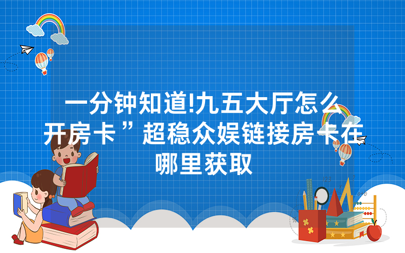 一分钟知道!九五大厅怎么开房卡”超稳众娱链接房卡在哪里获取