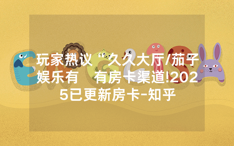 玩家热议“久久大厅/茄子娱乐有沒有房卡渠道!2025已更新房卡-知乎
