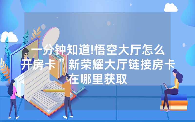 一分钟知道!悟空大厅怎么开房卡”新荣耀大厅链接房卡在哪里获取