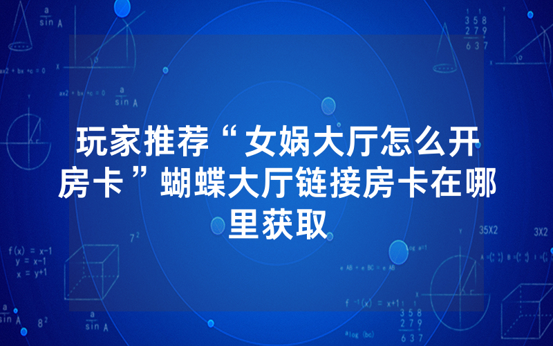 玩家推荐“女娲大厅怎么开房卡”蝴蝶大厅链接房卡在哪里获取