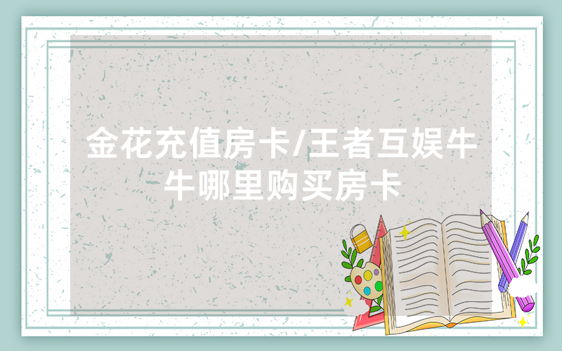 金花充值房卡/王者互娱牛牛哪里购买房卡