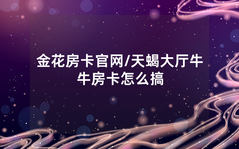 金花房卡官网/天蝎大厅牛牛房卡怎么搞