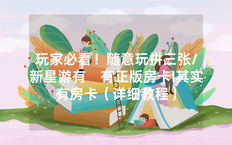 玩家必看！随意玩拼三张/新星游有沒有正版房卡!其实有房卡（详细教程）