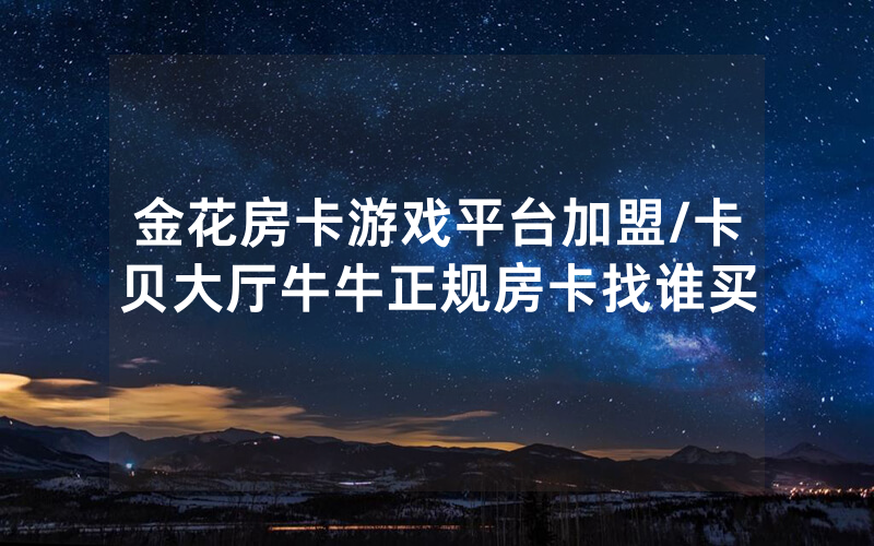 金花房卡游戏平台加盟/卡贝大厅牛牛正规房卡找谁买