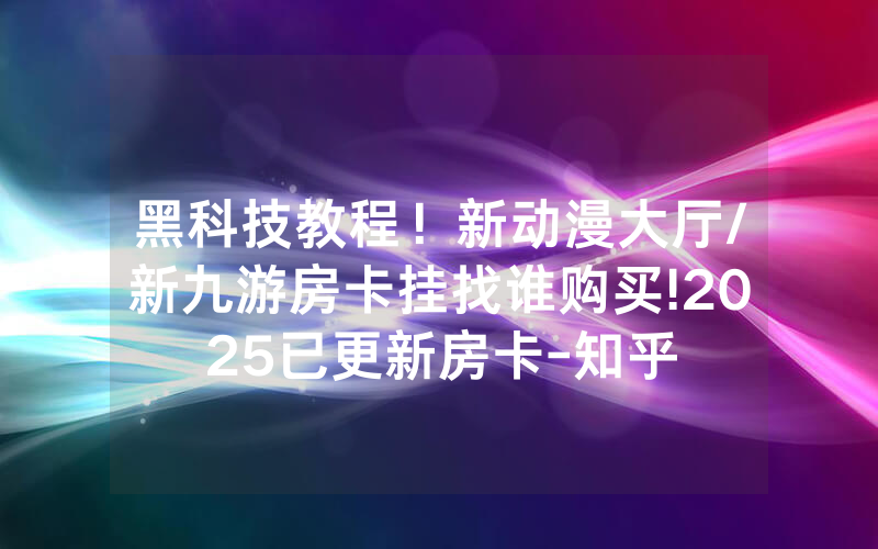 黑科技教程！新动漫大厅/新九游房卡挂找谁购买!2025已更新房卡-知乎