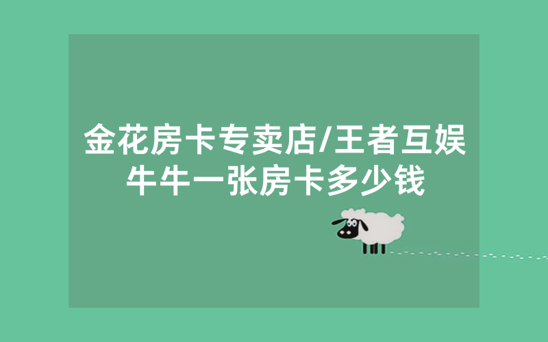 金花房卡专卖店/王者互娱牛牛一张房卡多少钱