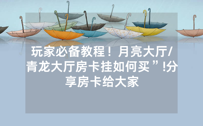 玩家必备教程！月亮大厅/青龙大厅房卡挂如何买”!分享房卡给大家