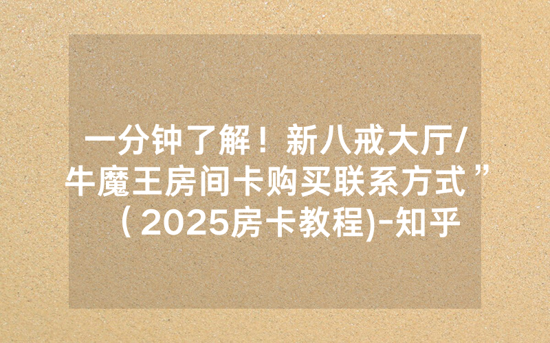 一分钟了解！新八戒大厅/牛魔王房间卡购买联系方式”（2025房卡教程)-知乎