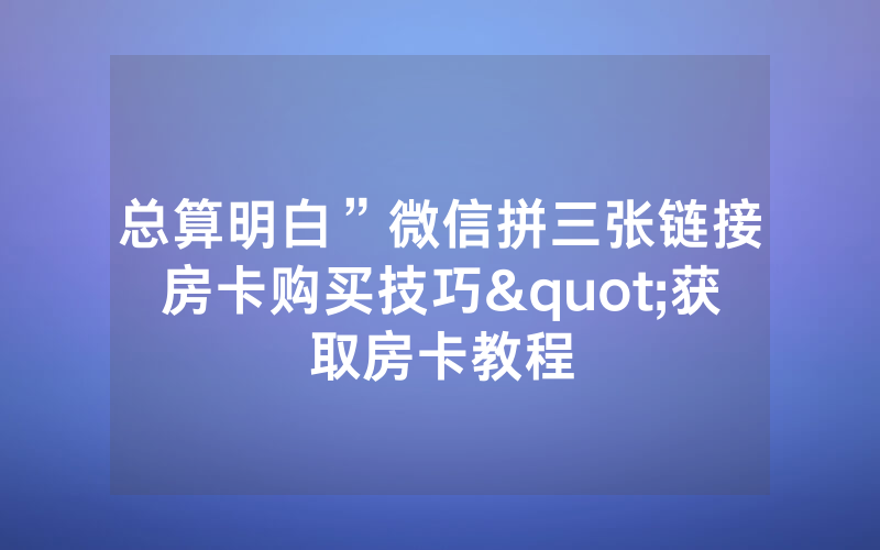 总算明白”微信拼三张链接房卡购买技巧"获取房卡教程