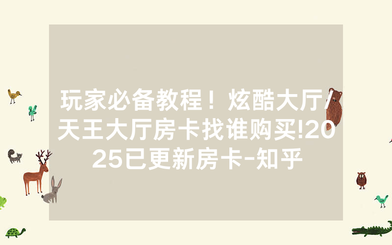 玩家必备教程！炫酷大厅/天王大厅房卡找谁购买!2025已更新房卡-知乎