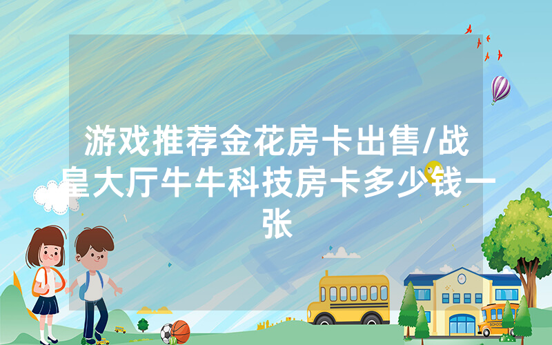 游戏推荐金花房卡出售/战皇大厅牛牛科技房卡多少钱一张
