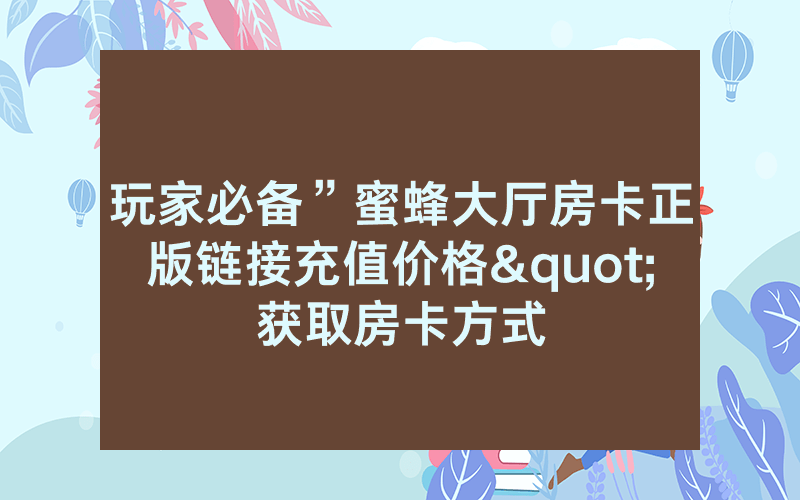 玩家必备”蜜蜂大厅房卡正版链接充值价格"获取房卡方式