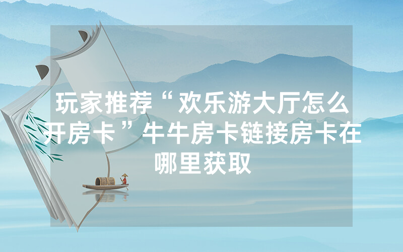 玩家推荐“欢乐游大厅怎么开房卡”牛牛房卡链接房卡在哪里获取