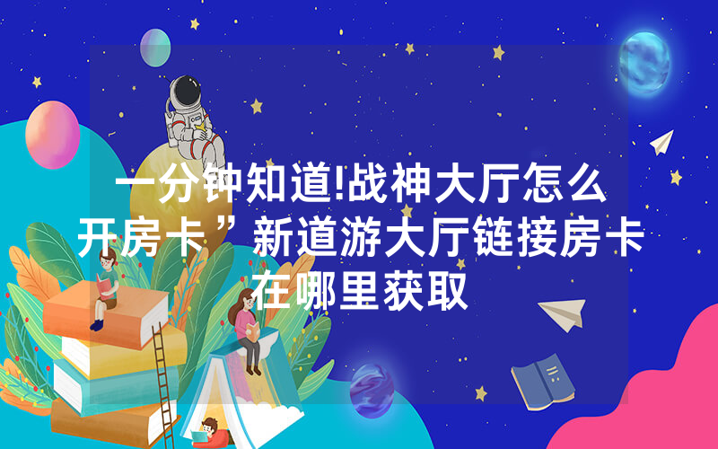 一分钟知道!战神大厅怎么开房卡”新道游大厅链接房卡在哪里获取