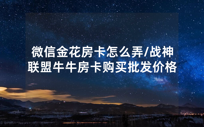 微信金花房卡怎么弄/战神联盟牛牛房卡购买批发价格