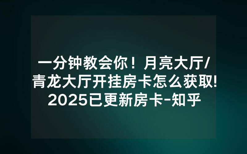 一分钟教会你！月亮大厅/青龙大厅开挂房卡怎么获取!2025已更新房卡-知乎