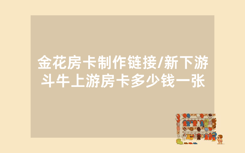 金花房卡制作链接/新下游斗牛上游房卡多少钱一张