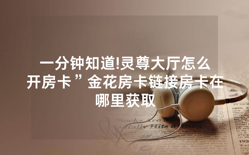 一分钟知道!灵尊大厅怎么开房卡”金花房卡链接房卡在哪里获取