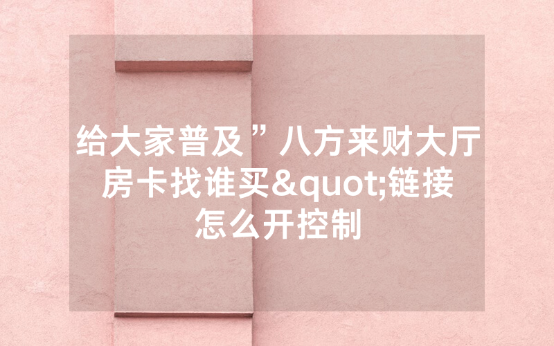 给大家普及”八方来财大厅房卡找谁买"链接怎么开控制