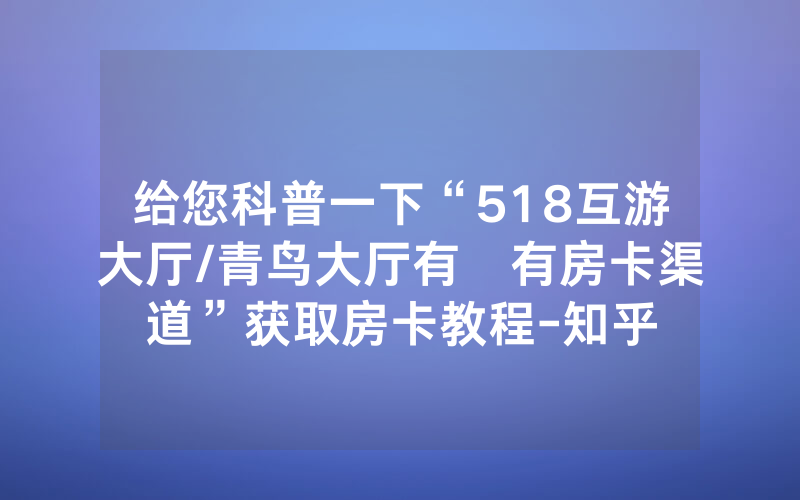 给您科普一下“518互游大厅/青鸟大厅有沒有房卡渠道”获取房卡教程-知乎
