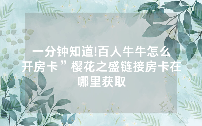 一分钟知道!百人牛牛怎么开房卡”樱花之盛链接房卡在哪里获取