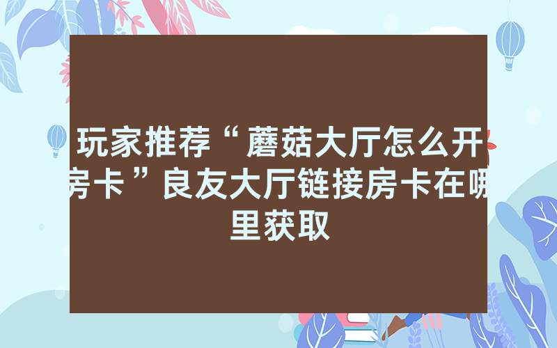 玩家推荐“蘑菇大厅怎么开房卡”良友大厅链接房卡在哪里获取