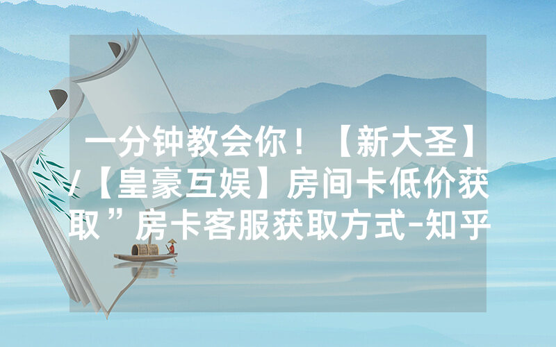 一分钟教会你！【新大圣】/【皇豪互娱】房间卡低价获取”房卡客服获取方式-知乎