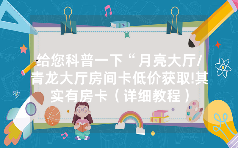 给您科普一下“月亮大厅/青龙大厅房间卡低价获取!其实有房卡（详细教程）