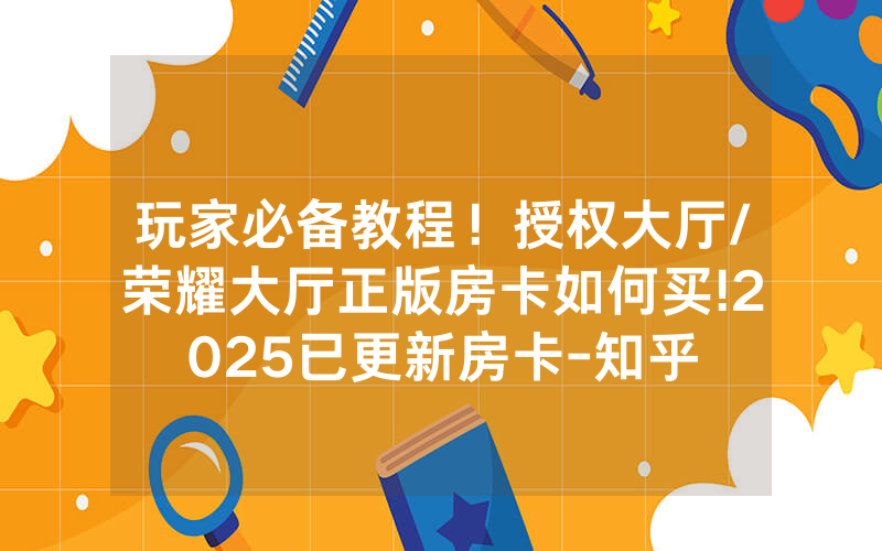玩家必备教程！授权大厅/荣耀大厅正版房卡如何买!2025已更新房卡-知乎