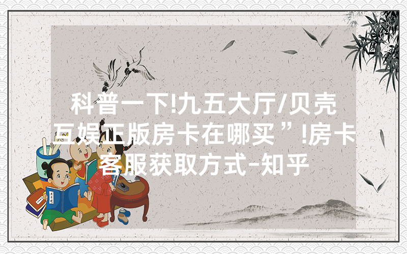 科普一下!九五大厅/贝壳互娱正版房卡在哪买”!房卡客服获取方式-知乎