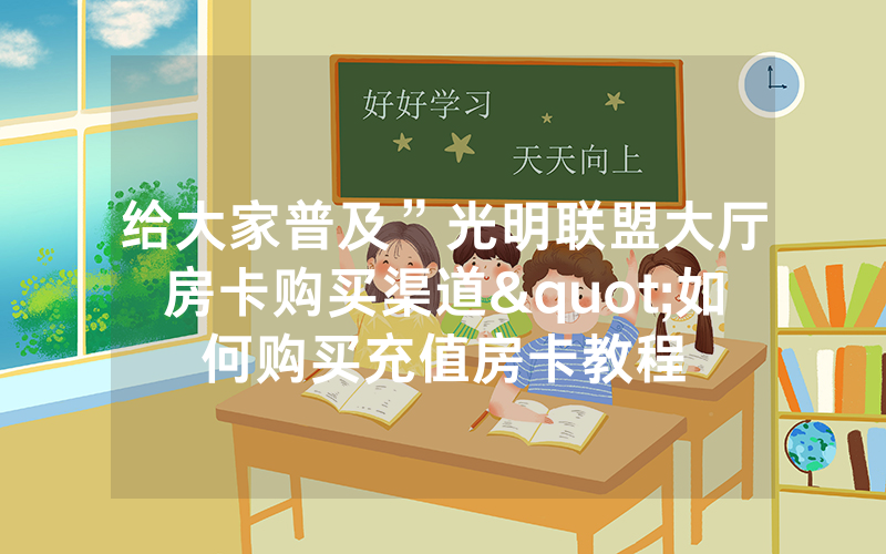 给大家普及”光明联盟大厅房卡购买渠道"如何购买充值房卡教程